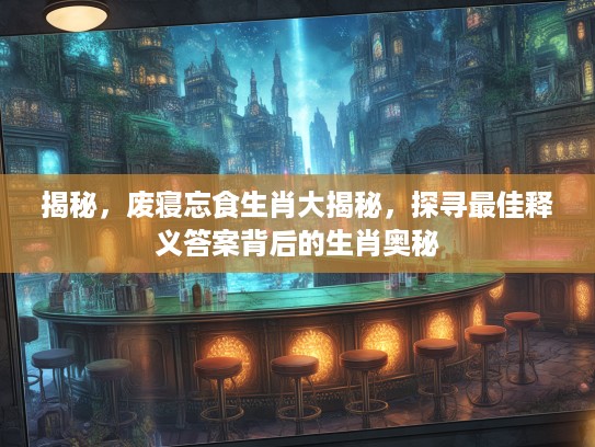 揭秘，废寝忘食生肖大揭秘，探寻最佳释义答案背后的生肖奥秘
