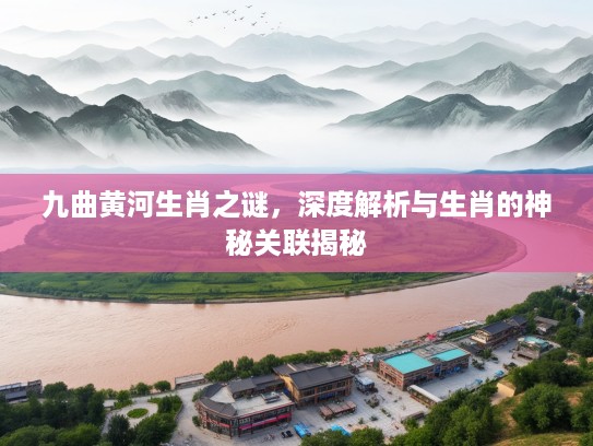 九曲黄河生肖之谜，深度解析与生肖的神秘关联揭秘