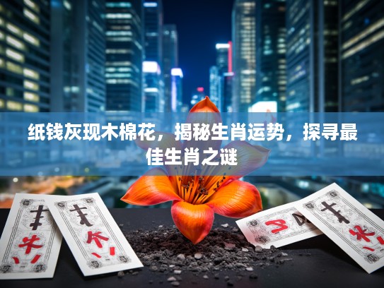 纸钱灰现木棉花，揭秘生肖运势，探寻最佳生肖之谜