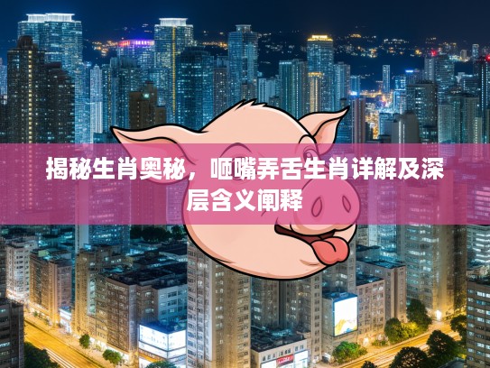 揭秘生肖奥秘，咂嘴弄舌生肖详解及深层含义阐释
