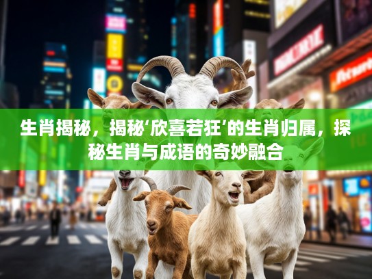 生肖揭秘，揭秘‘欣喜若狂’的生肖归属，探秘生肖与成语的奇妙融合