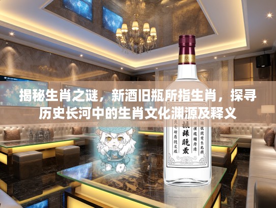 揭秘生肖之谜，新酒旧瓶所指生肖，探寻历史长河中的生肖文化渊源及释义