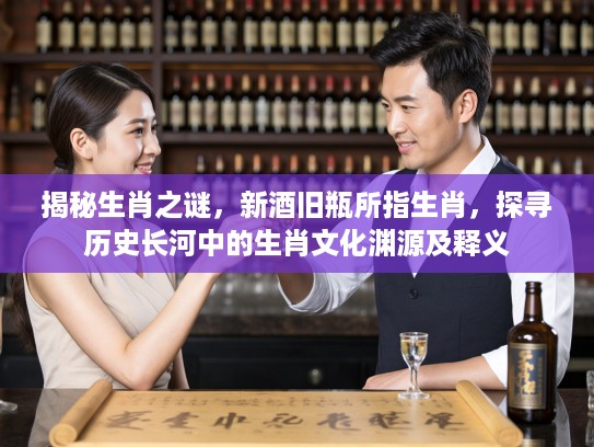 揭秘生肖之谜，新酒旧瓶所指生肖，探寻历史长河中的生肖文化渊源及释义