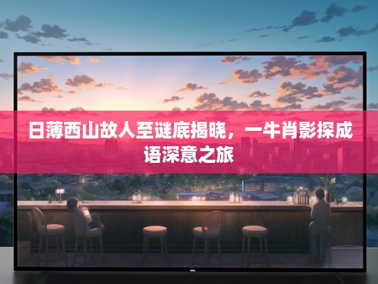 日薄西山故人至谜底揭晓，一牛肖影探成语深意之旅