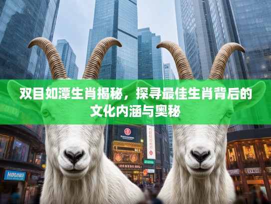 双目如潭生肖揭秘，探寻最佳生肖背后的文化内涵与奥秘