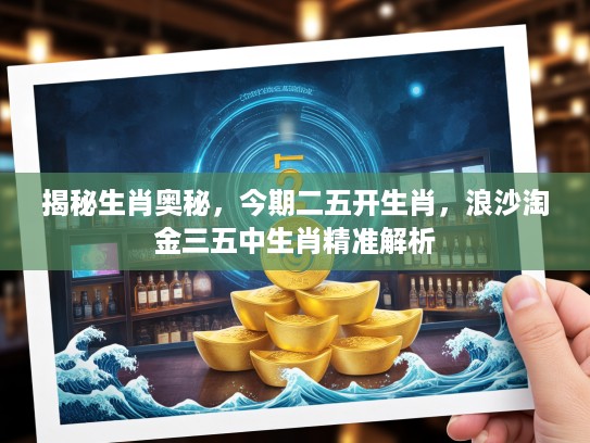 揭秘生肖奥秘，今期二五开生肖，浪沙淘金三五中生肖精准解析