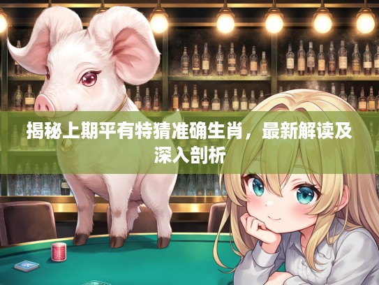 揭秘上期平有特猜准确生肖，最新解读及深入剖析
