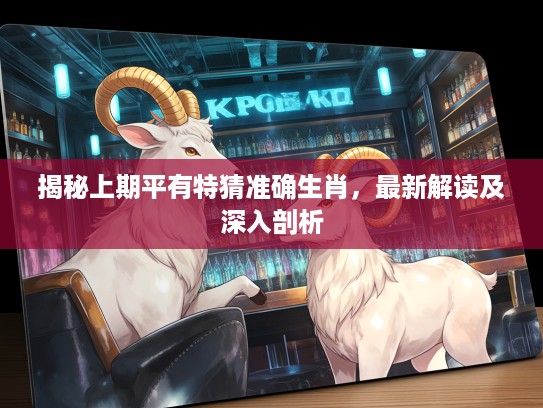 揭秘上期平有特猜准确生肖，最新解读及深入剖析