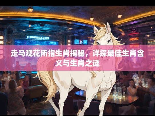 走马观花所指生肖揭秘，详探最佳生肖含义与生肖之谜