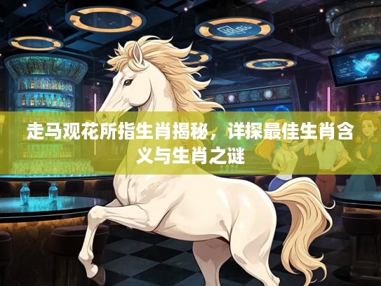 走马观花所指生肖揭秘，详探最佳生肖含义与生肖之谜