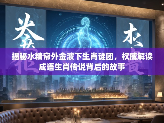 揭秘水精帘外金波下生肖谜团，权威解读成语生肖传说背后的故事