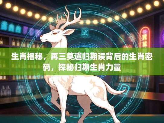 生肖揭秘，再三莫遣归期误背后的生肖密码，探秘归期生肖力量
