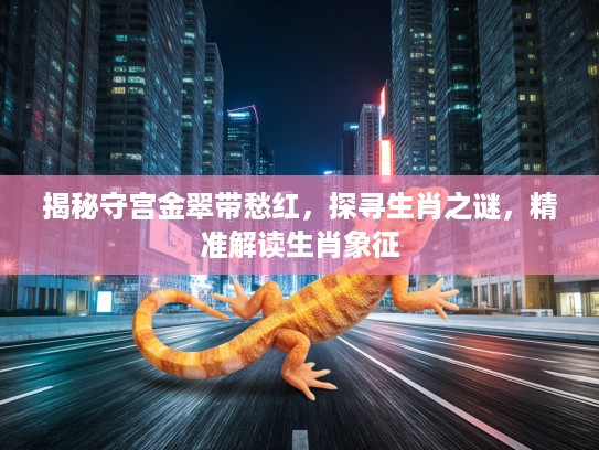 揭秘守宫金翠带愁红，探寻生肖之谜，精准解读生肖象征