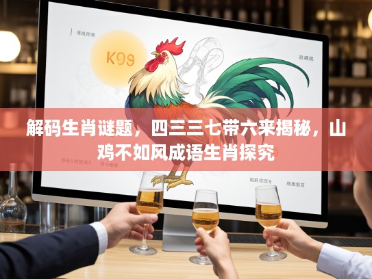 解码生肖谜题，四三三七带六来揭秘，山鸡不如风成语生肖探究