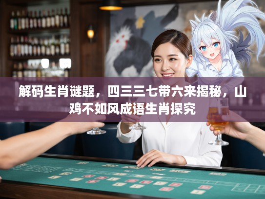 解码生肖谜题，四三三七带六来揭秘，山鸡不如风成语生肖探究
