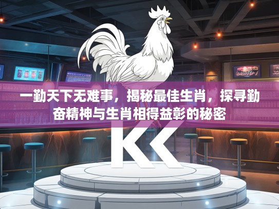 一勤天下无难事，揭秘最佳生肖，探寻勤奋精神与生肖相得益彰的秘密