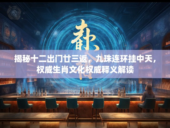 揭秘十二出门廿三返，九珠连环挂中天，权威生肖文化权威释义解读