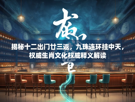 揭秘十二出门廿三返，九珠连环挂中天，权威生肖文化权威释义解读