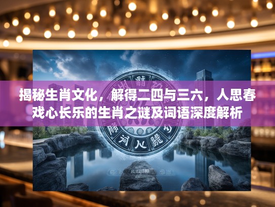 揭秘生肖文化，解得二四与三六，人思春戏心长乐的生肖之谜及词语深度解析