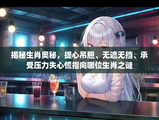 揭秘生肖奥秘，提心吊胆、无遮无挡、承受压力失心慌指向哪位生肖之谜