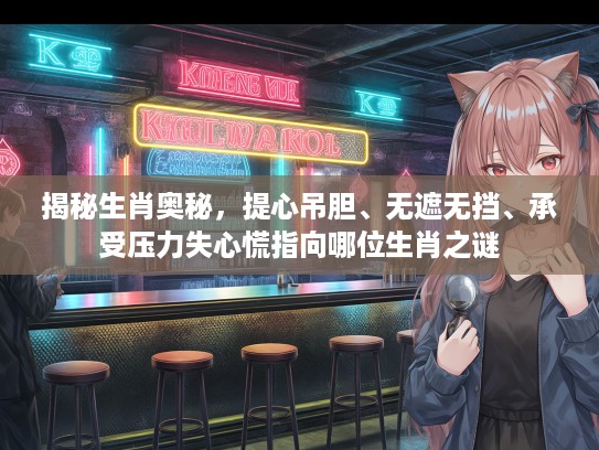 揭秘生肖奥秘，提心吊胆、无遮无挡、承受压力失心慌指向哪位生肖之谜