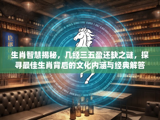 生肖智慧揭秘，几经三五盈还缺之谜，探寻最佳生肖背后的文化内涵与经典解答