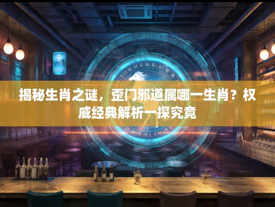 揭秘生肖之谜，歪门邪道属哪一生肖？权威经典解析一探究竟