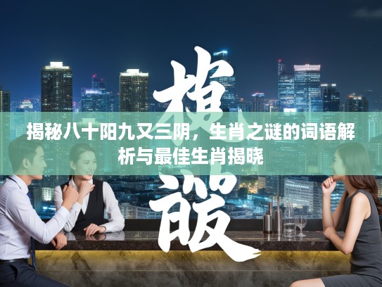 揭秘八十阳九又三阴，生肖之谜的词语解析与最佳生肖揭晓