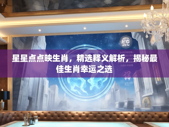 星星点点映生肖，精选释义解析，揭秘最佳生肖幸运之选