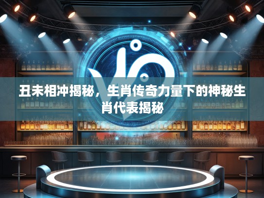 丑未相冲揭秘，生肖传奇力量下的神秘生肖代表揭秘
