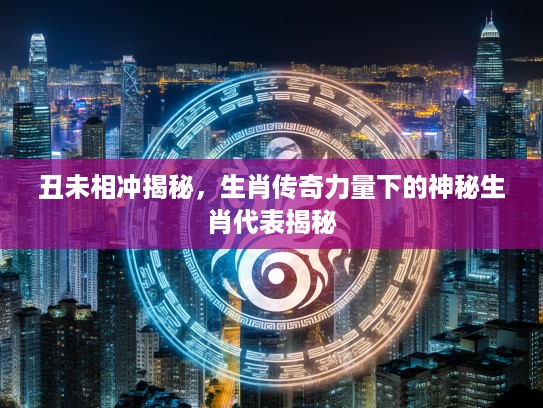 丑未相冲揭秘，生肖传奇力量下的神秘生肖代表揭秘