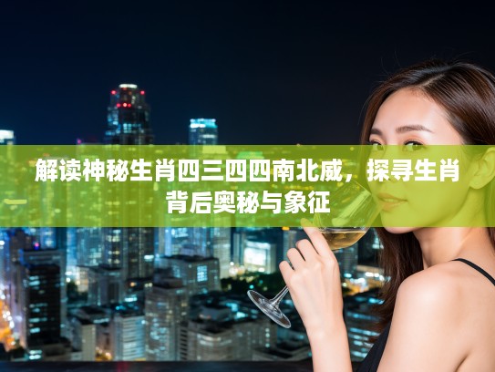 解读神秘生肖四三四四南北威，探寻生肖背后奥秘与象征