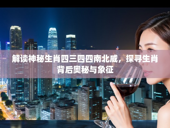 解读神秘生肖四三四四南北威，探寻生肖背后奥秘与象征
