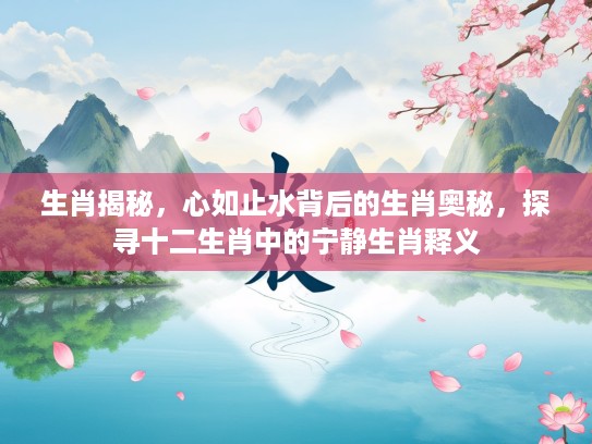 生肖揭秘，心如止水背后的生肖奥秘，探寻十二生肖中的宁静生肖释义