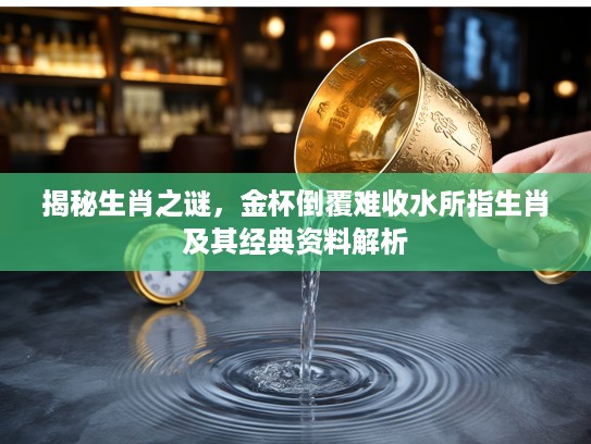 揭秘生肖之谜，金杯倒覆难收水所指生肖及其经典资料解析