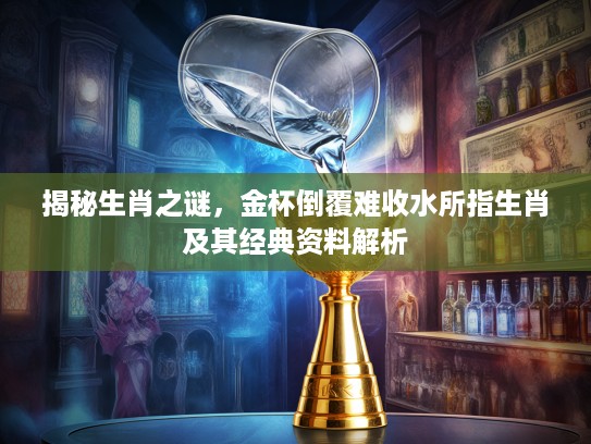 揭秘生肖之谜，金杯倒覆难收水所指生肖及其经典资料解析