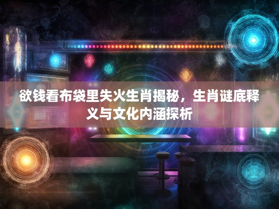 欲钱看布袋里失火生肖揭秘，生肖谜底释义与文化内涵探析