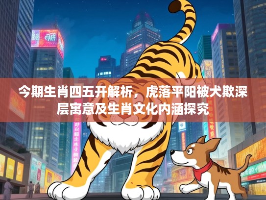 今期生肖四五开解析，虎落平阳被犬欺深层寓意及生肖文化内涵探究