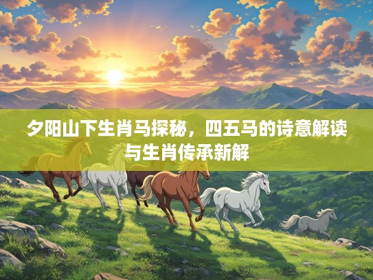 夕阳山下生肖马探秘，四五马的诗意解读与生肖传承新解