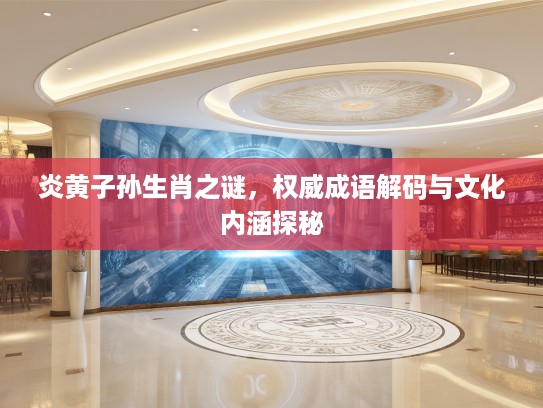 炎黄子孙生肖之谜，权威成语解码与文化内涵探秘