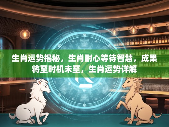 生肖运势揭秘，生肖耐心等待智慧，成果将至时机未至，生肖运势详解