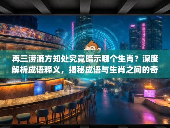 再三涝漉方知处究竟暗示哪个生肖？深度解析成语释义，揭秘成语与生肖之间的奇妙联系