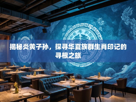 揭秘炎黄子孙，探寻华夏族群生肖印记的寻根之旅