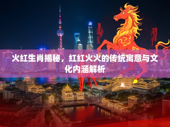 火红生肖揭秘，红红火火的传统寓意与文化内涵解析
