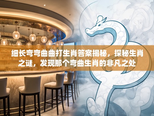 细长弯弯曲曲打生肖答案揭秘，探秘生肖之谜，发现那个弯曲生肖的非凡之处