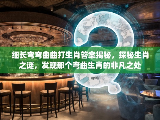 细长弯弯曲曲打生肖答案揭秘，探秘生肖之谜，发现那个弯曲生肖的非凡之处