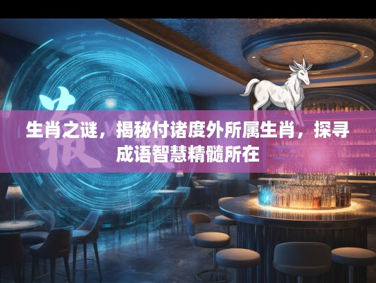 生肖之谜，揭秘付诸度外所属生肖，探寻成语智慧精髓所在