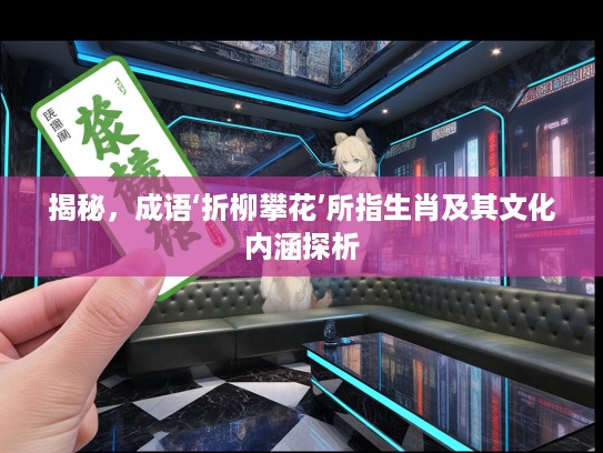 揭秘，成语‘折柳攀花’所指生肖及其文化内涵探析