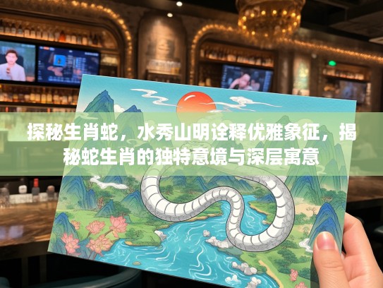 探秘生肖蛇，水秀山明诠释优雅象征，揭秘蛇生肖的独特意境与深层寓意