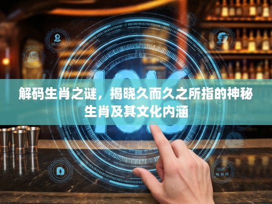 解码生肖之谜，揭晓久而久之所指的神秘生肖及其文化内涵